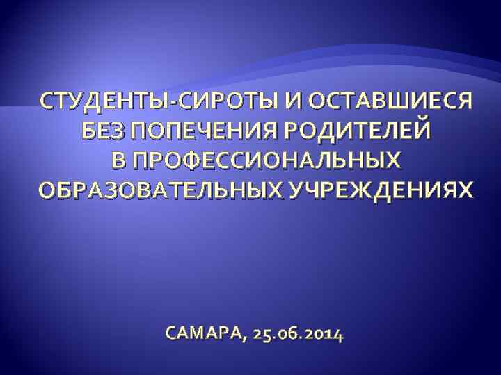 СТУДЕНТЫ-СИРОТЫ И ОСТАВШИЕСЯ БЕЗ ПОПЕЧЕНИЯ РОДИТЕЛЕЙ В ПРОФЕССИОНАЛЬНЫХ ОБРАЗОВАТЕЛЬНЫХ УЧРЕЖДЕНИЯХ САМАРА, 25. 06. 2014