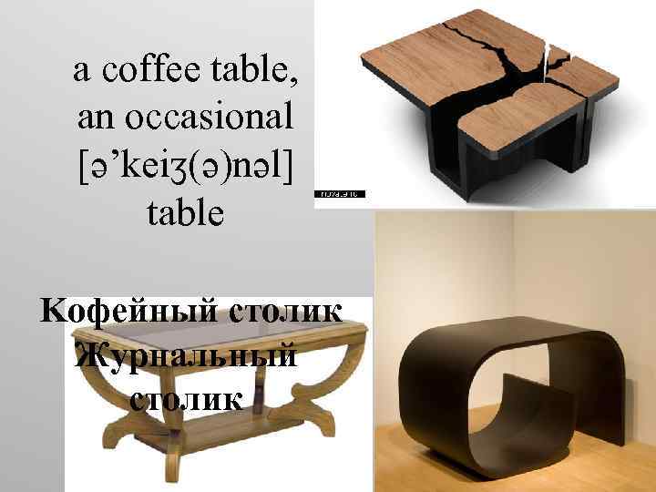 a coffee table, an occasional [ə’keiʒ(ə)nəl] table Kофейный столик Журнальный столик 