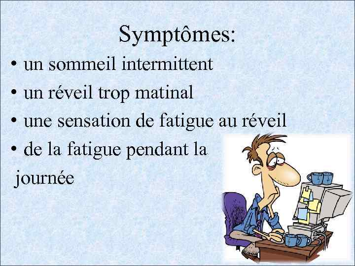 Symptômes: • un sommeil intermittent • un réveil trop matinal • une sensation de