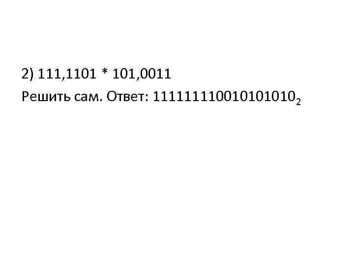 2) 111, 1101 * 101, 0011 Решить сам. Ответ: 11110010102 