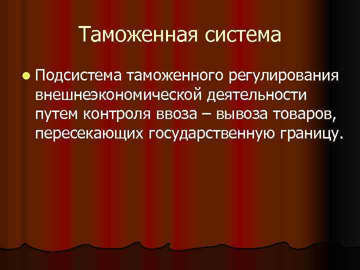 Таможенная система l Подсистема таможенного регулирования внешнеэкономической деятельности путем контроля ввоза – вывоза товаров,