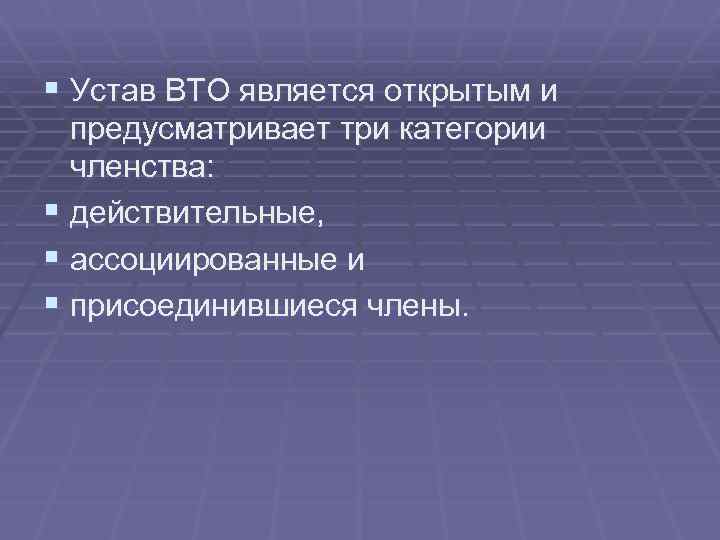 § Устав ВТО является открытым и предусматривает три категории членства: § действительные, § ассоциированные