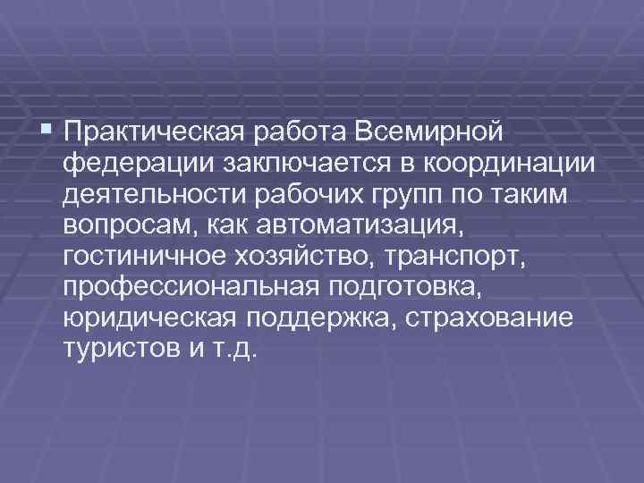 § Практическая работа Всемирной федерации заключается в координации деятельности рабочих групп по таким вопросам,