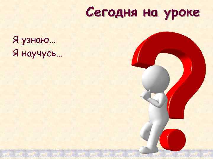 Сегодня на уроке Я узнаю… Я научусь… 