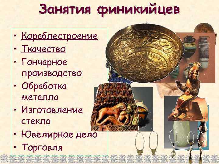 Занятия финикийцев • Кораблестроение • Ткачество • Гончарное производство • Обработка металла • Изготовление