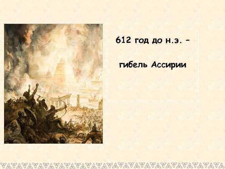 612 год до н. э. – гибель Ассирии 