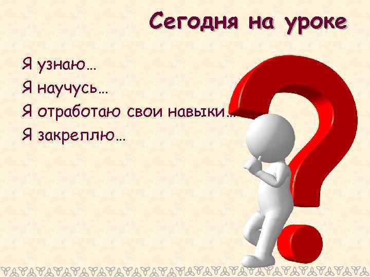 Сегодня на уроке Я узнаю… Я научусь… Я отработаю свои навыки… Я закреплю… 