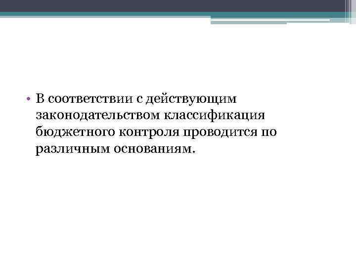  • В соответствии с действующим законодательством классификация бюджетного контроля проводится по различным основаниям.