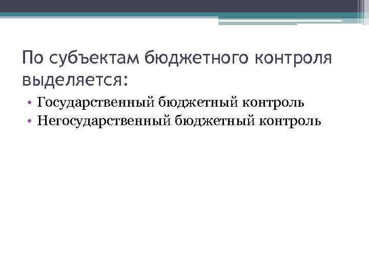 По субъектам бюджетного контроля выделяется: • Государственный бюджетный контроль • Негосударственный бюджетный контроль 