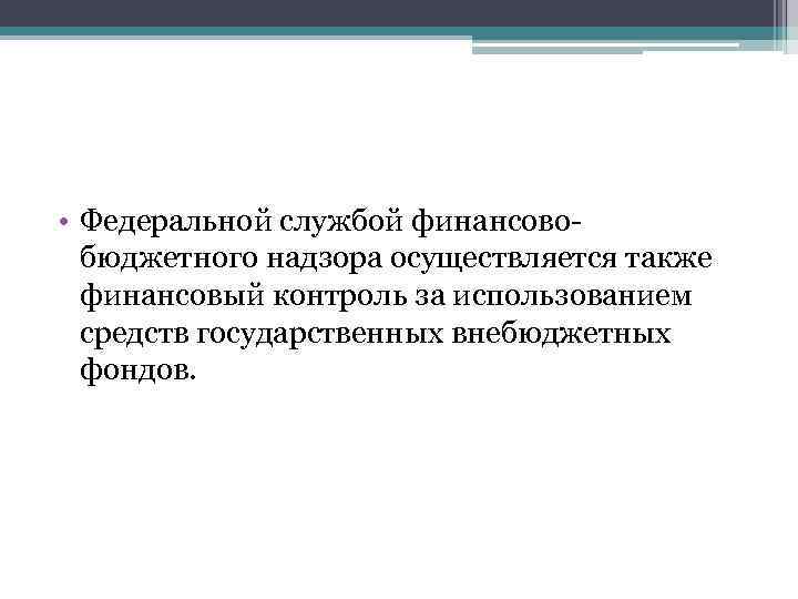  • Федеральной службой финансовобюджетного надзора осуществляется также финансовый контроль за использованием средств государственных