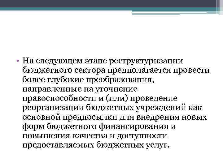  • На следующем этапе реструктуризации бюджетного сектора предполагается провести более глубокие преобразования, направленные