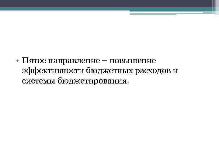  • Пятое направление – повышение эффективности бюджетных расходов и системы бюджетирования. 