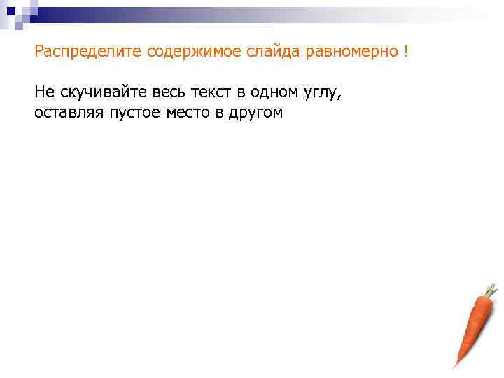 Распределите содержимое слайда равномерно ! Не скучивайте весь текст в одном углу, оставляя пустое