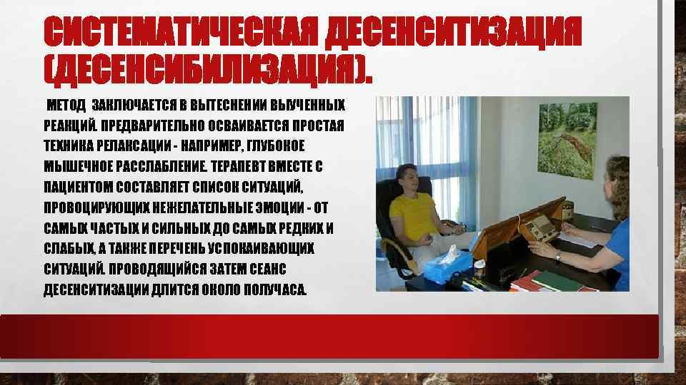 СИСТЕМАТИЧЕСКАЯ ДЕСЕНСИТИЗАЦИЯ (ДЕСЕНСИБИЛИЗАЦИЯ). МЕТОД ЗАКЛЮЧАЕТСЯ В ВЫТЕСНЕНИИ ВЫУЧЕННЫХ РЕАКЦИЙ. ПРЕДВАРИТЕЛЬНО ОСВАИВАЕТСЯ ПРОСТАЯ ТЕХНИКА РЕЛАКСАЦИИ