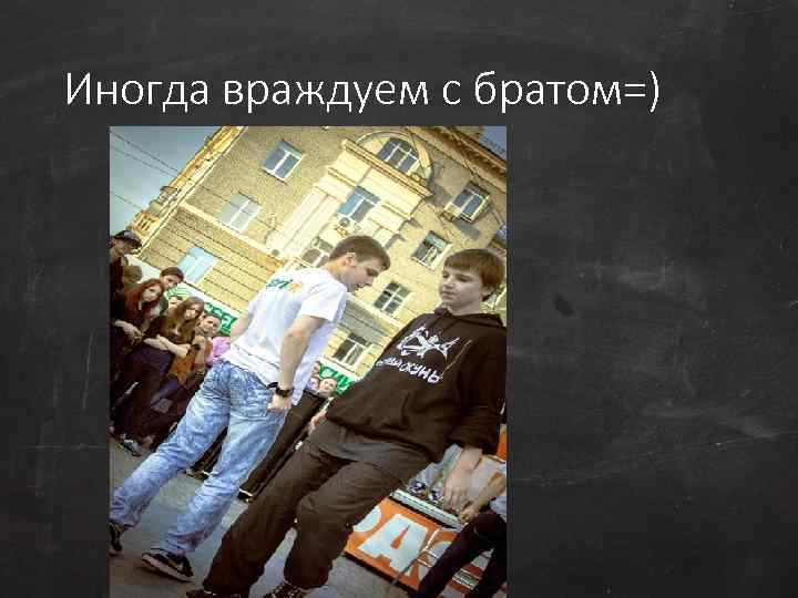 Иногда враждуем с братом=) 