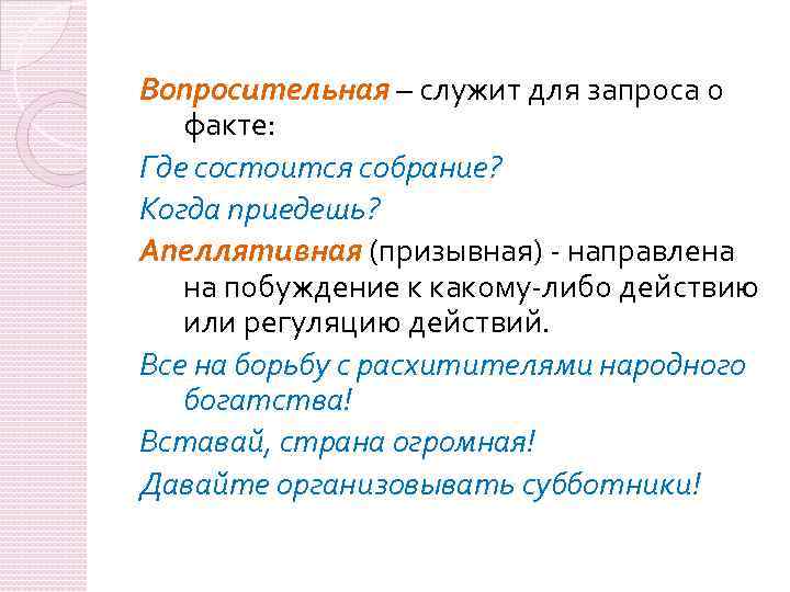 Вопросительная – служит для запроса о факте: Где состоится собрание? Когда приедешь? Апеллятивная (призывная)