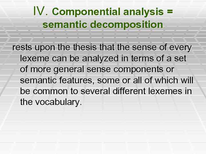 IV. Componential analysis = semantic decomposition rests upon thesis that the sense of every