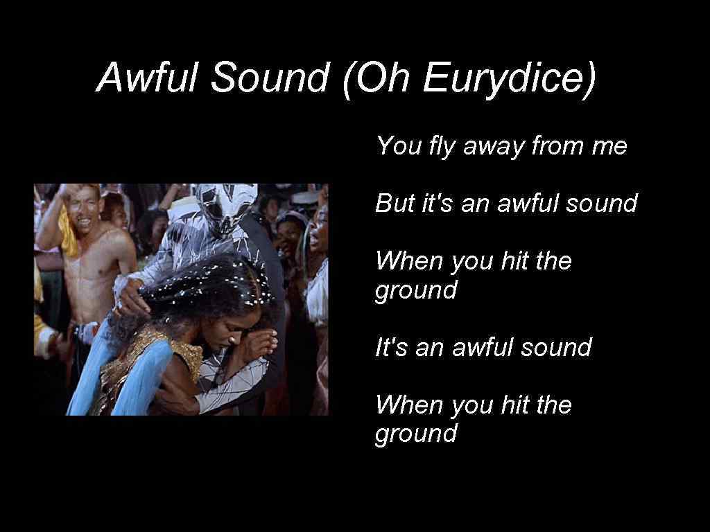 Awful Sound (Oh Eurydice)) You fly away from me But it's an awful sound