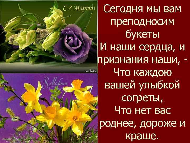 Сегодня мы вам преподносим букеты И наши сердца, и признания наши, Что каждою вашей