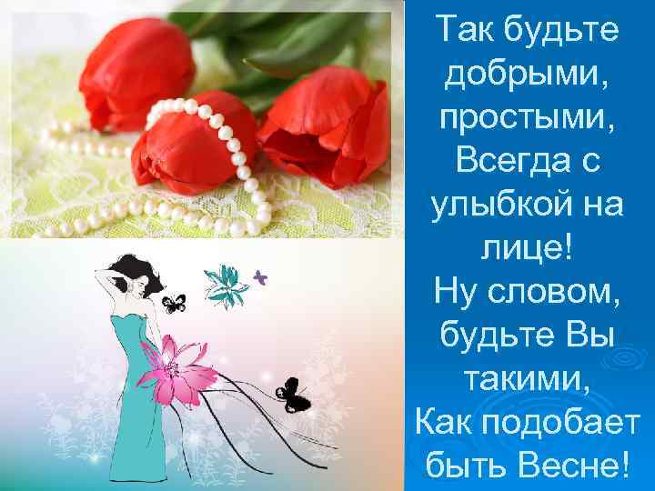 Так будьте добрыми, простыми, Всегда с улыбкой на лице! Ну словом, будьте Вы такими,