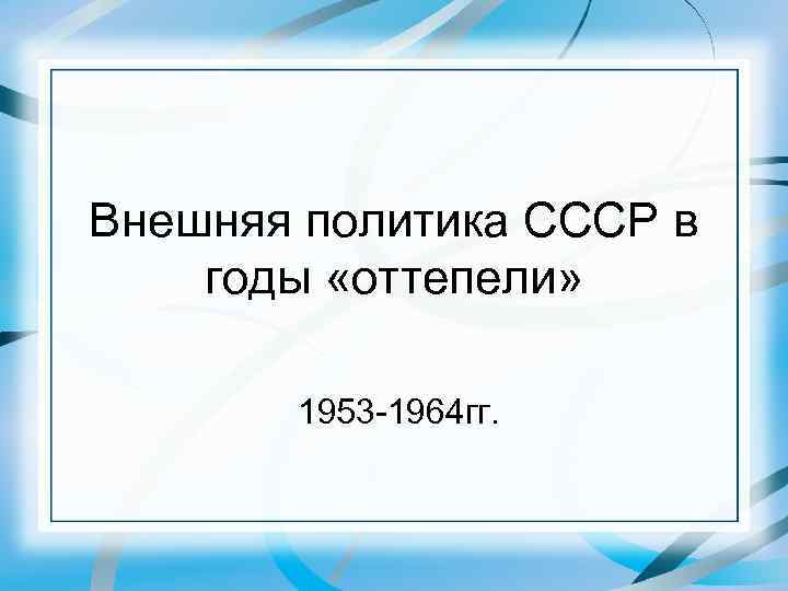 Внешняя политика СССР в годы «оттепели» 1953 -1964 гг. 