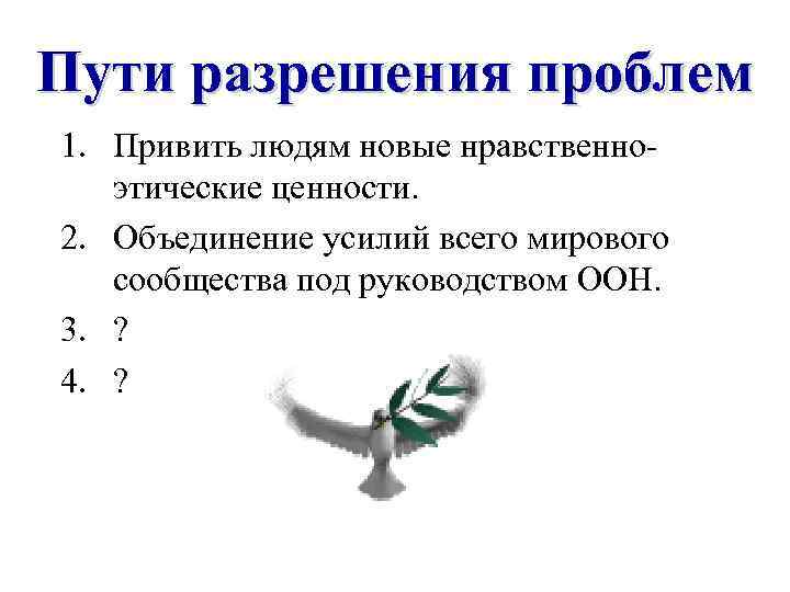 Пути разрешения проблем 1. Привить людям новые нравственноэтические ценности. 2. Объединение усилий всего мирового