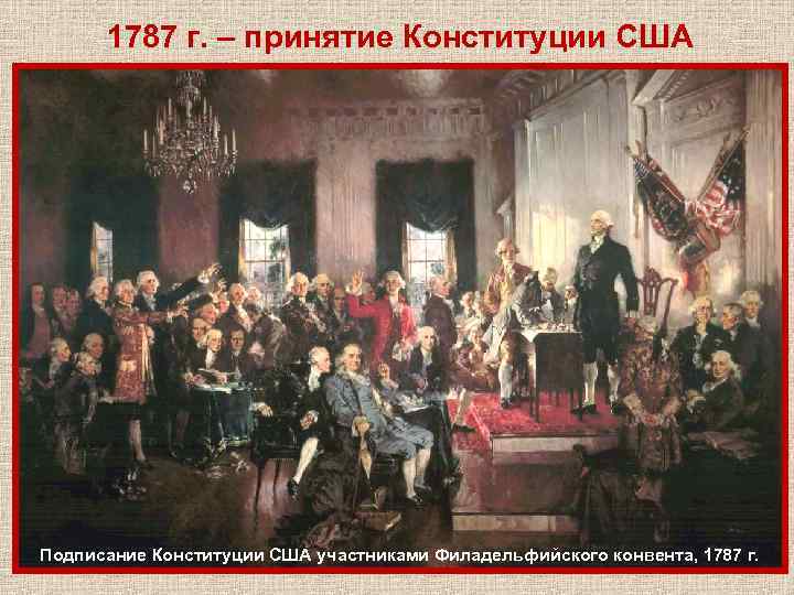 1787 г. – принятие Конституции США Подписание Конституции США участниками Филадельфийского конвента, 1787 г.