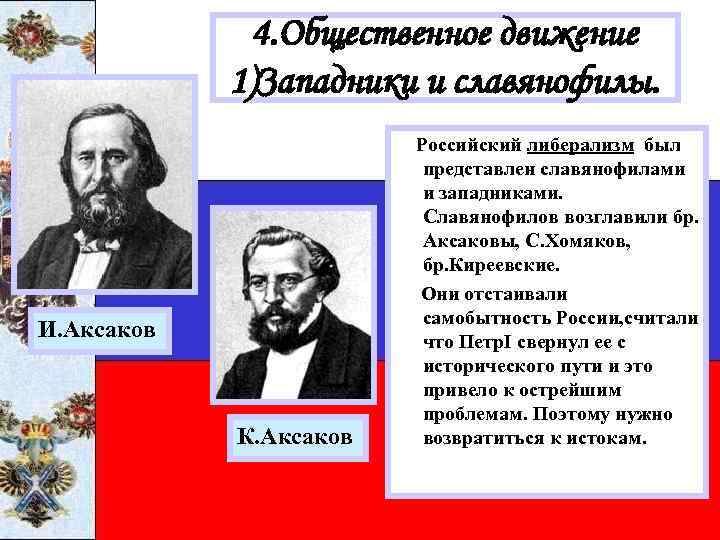 4. Общественное движение 1)Западники и славянофилы. И. Аксаков К. Аксаков Российский либерализм был представлен