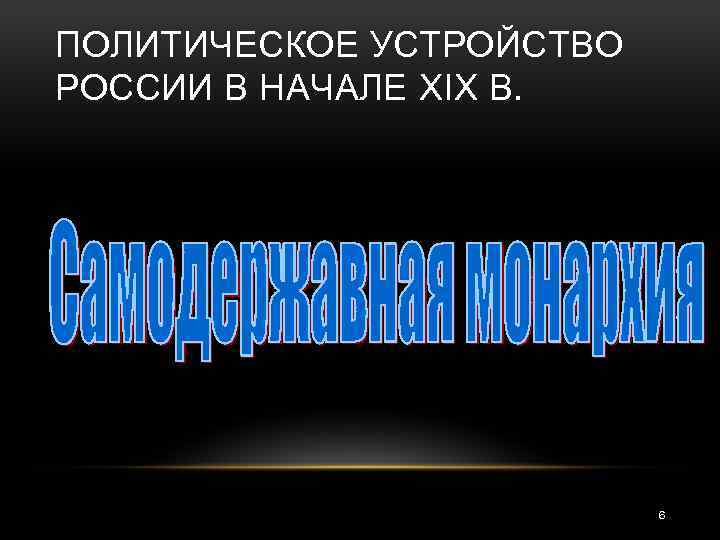 ПОЛИТИЧЕСКОЕ УСТРОЙСТВО РОССИИ В НАЧАЛЕ XIX В. 6 