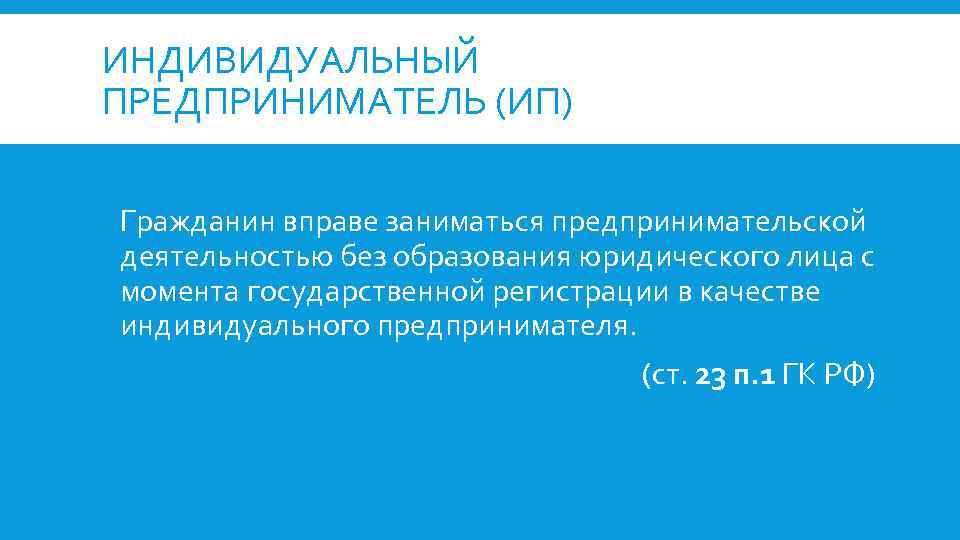 ИНДИВИДУАЛЬНЫЙ ПРЕДПРИНИМАТЕЛЬ (ИП) Гражданин вправе заниматься предпринимательской деятельностью без образования юридического лица с момента
