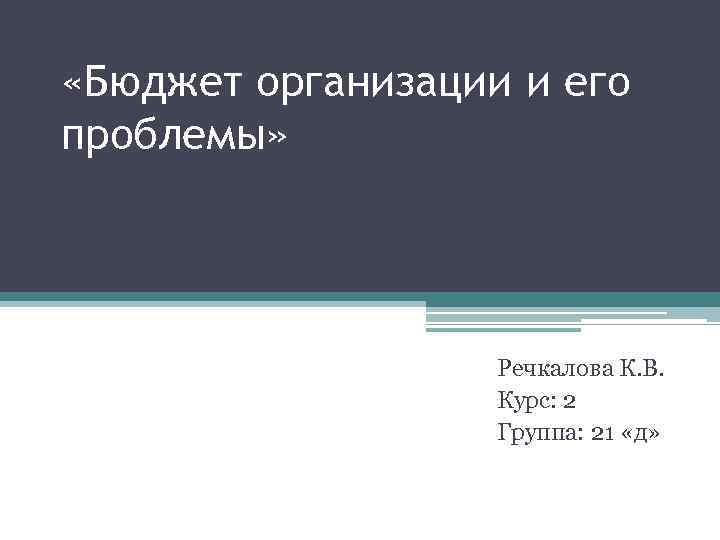  «Бюджет организации и его проблемы» Речкалова К. В. Курс: 2 Группа: 21 «д»
