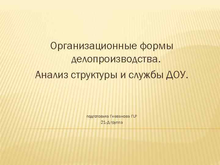 Организационные формы делопроизводства. Анализ структуры и службы ДОУ. подготовила Гневанова П. Р 21 -Д