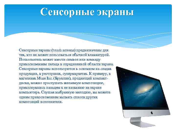 Сенсорные экраны (touch screens) предназначены для тех, кто не может пользоваться обычной клавиатурой. Пользователь