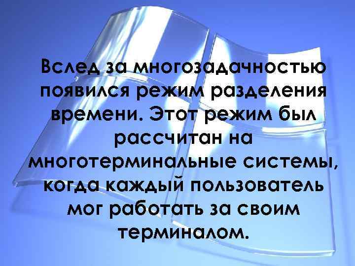 Вслед за многозадачностью появился режим разделения времени. Этот режим был рассчитан на многотерминальные системы,