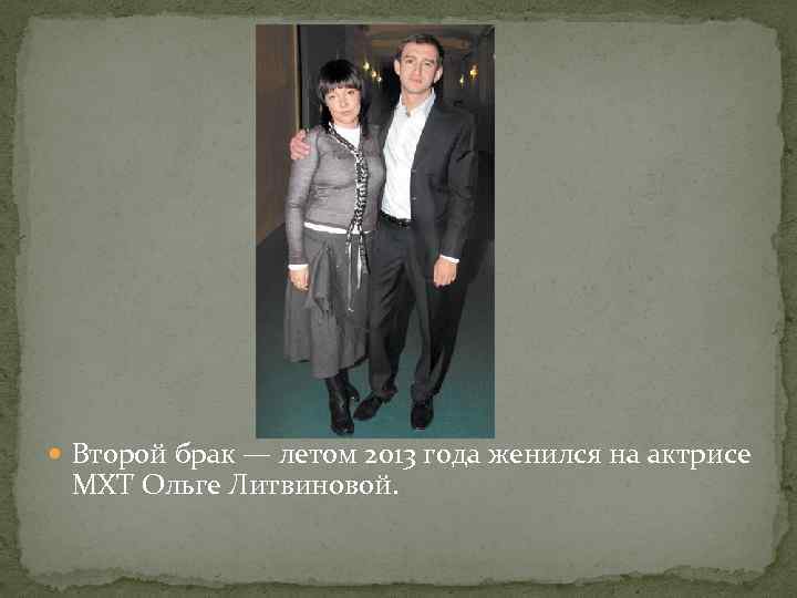  Второй брак — летом 2013 года женился на актрисе МХТ Ольге Литвиновой. 