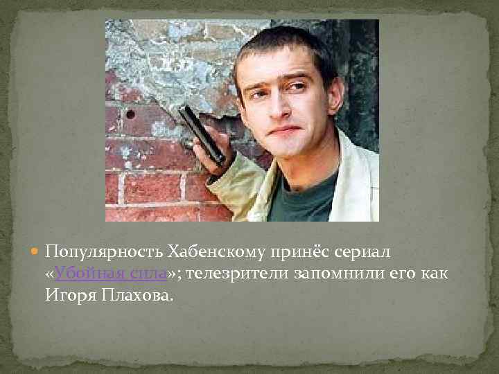  Популярность Хабенскому принёс сериал «Убойная сила» ; телезрители запомнили его как Игоря Плахова.
