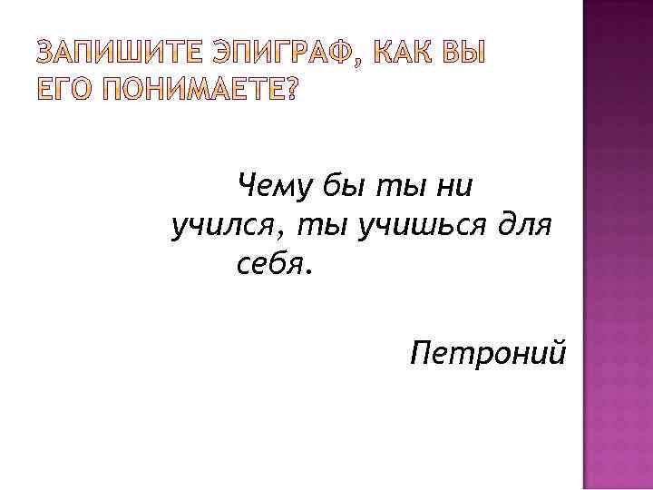 Чему бы ты ни учился, ты учишься для себя. Петроний 