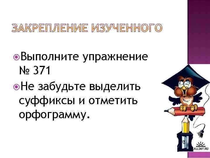  Выполните упражнение № 371 Не забудьте выделить суффиксы и отметить орфограмму. 