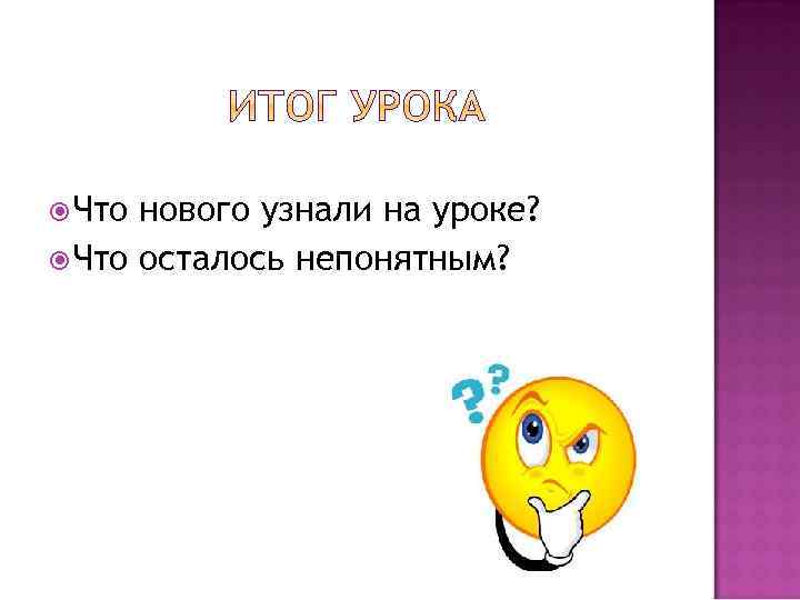  Что нового узнали на уроке? Что осталось непонятным? 