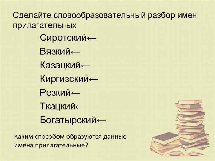 Сделайте словообразовательный разбор имен прилагательных Сиротский← Вязкий← Казацкий← Киргизский← Резкий← Ткацкий← Богатырский← Каким способом