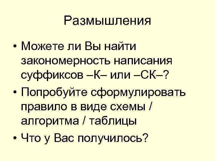 Размышления • Можете ли Вы найти закономерность написания суффиксов –К– или –СК–? • Попробуйте