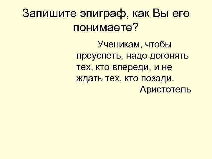 Запишите эпиграф, как Вы его понимаете? Ученикам, чтобы преуспеть, надо догонять тех, кто впереди,