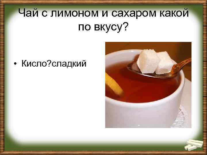 Чай с лимоном и сахаром какой по вкусу? • Кисло? сладкий 