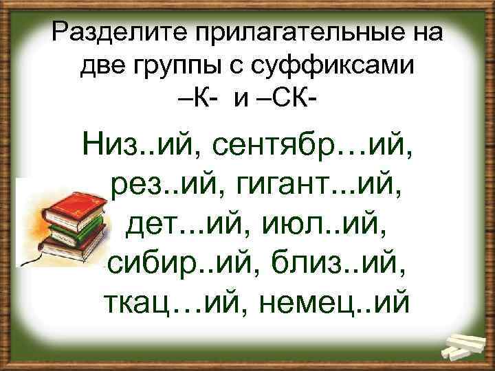 Разделите прилагательные на две группы с суффиксами –К- и –СК- Низ. . ий, сентябр…ий,