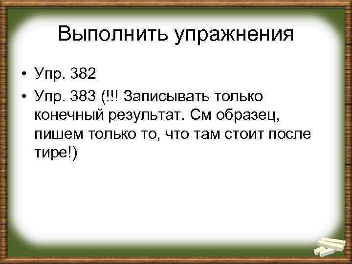 Выполнить упражнения • Упр. 382 • Упр. 383 (!!! Записывать только конечный результат. См