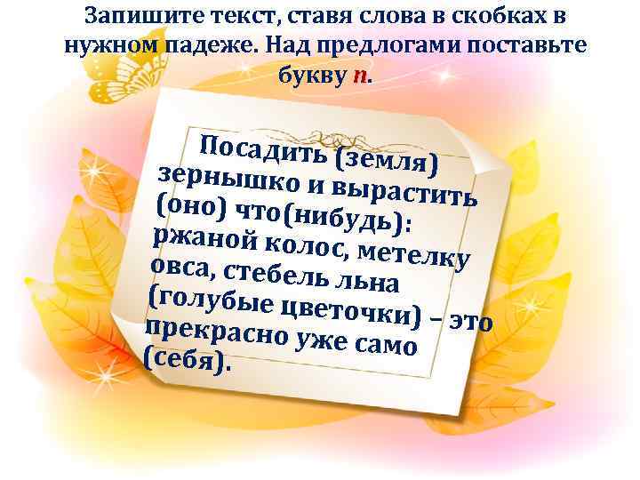 Запишите текст, ставя слова в скобках в нужном падеже. Над предлогами поставьте букву п.