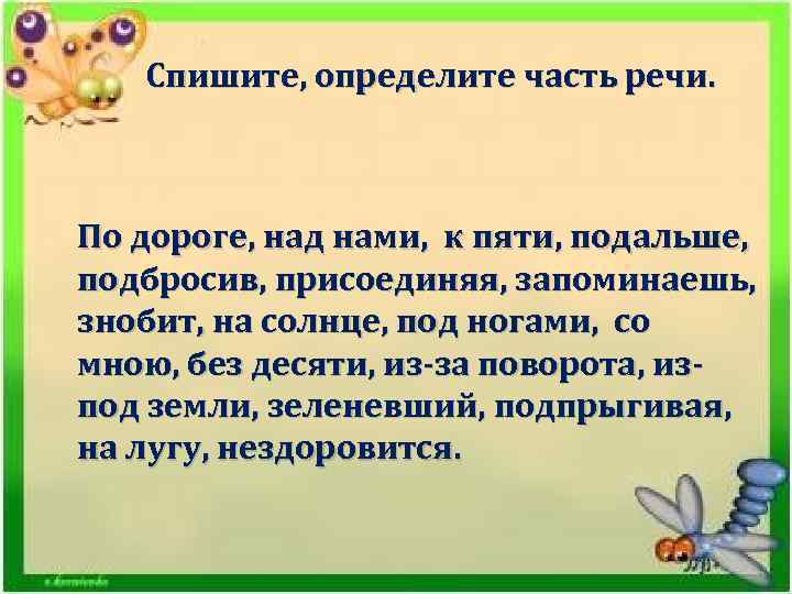 Спишите, определите часть речи. По дороге, над нами, к пяти, подальше, подбросив, присоединяя, запоминаешь,