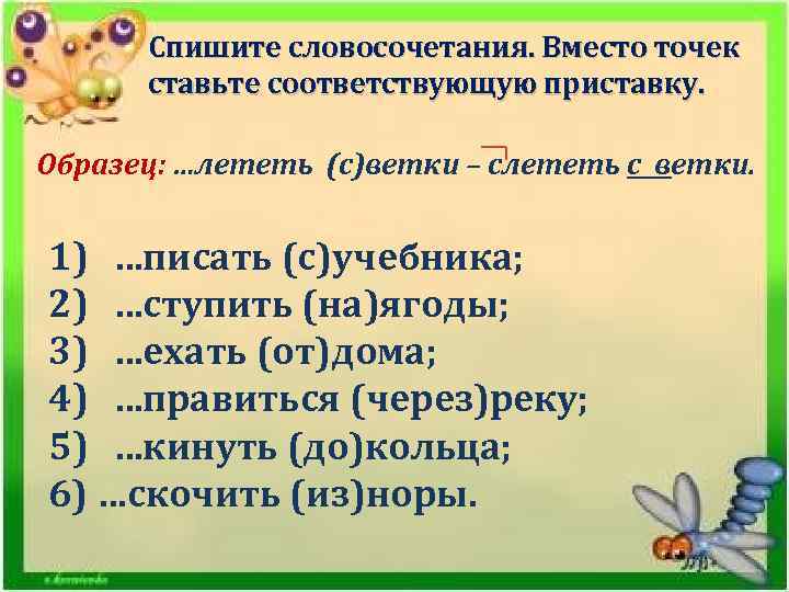 Спишите словосочетания. Вместо точек ставьте соответствующую приставку. Образец: …лететь (с)ветки – слететь с ветки.