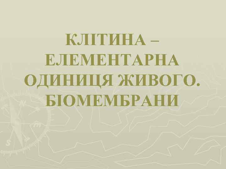 КЛІТИНА – ЕЛЕМЕНТАРНА ОДИНИЦЯ ЖИВОГО. БІОМЕМБРАНИ 