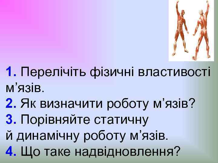 1. Перелічіть фізичні властивості м’язів. 2. Як визначити роботу м’язів? 3. Порівняйте статичну й